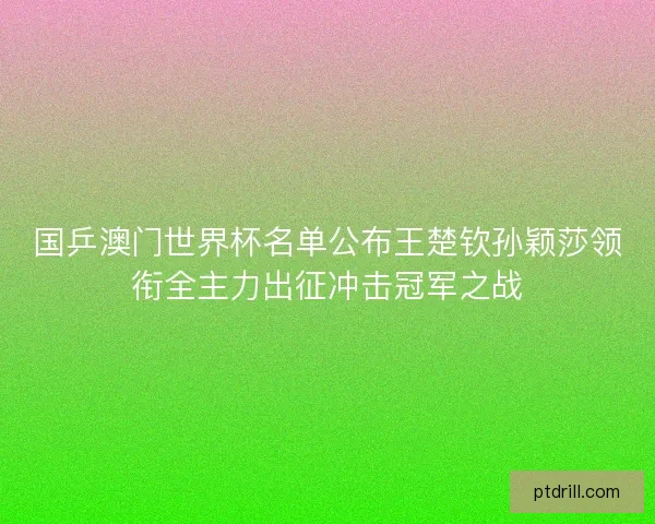 国乒澳门世界杯名单公布王楚钦孙颖莎领衔全主力出征冲击冠军之战