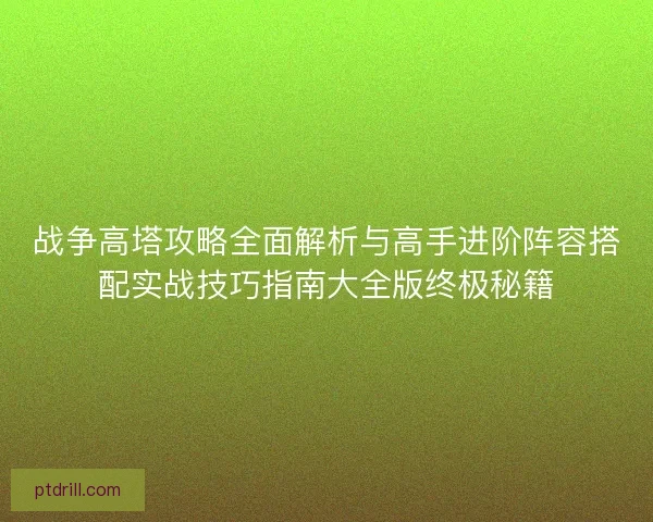 战争高塔攻略全面解析与高手进阶阵容搭配实战技巧指南大全版终极秘籍
