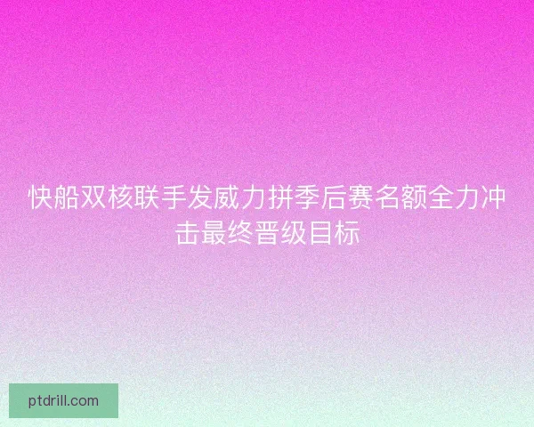 快船双核联手发威力拼季后赛名额全力冲击最终晋级目标