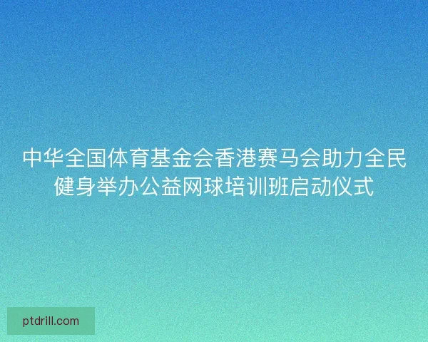 中华全国体育基金会香港赛马会助力全民健身举办公益网球培训班启动仪式