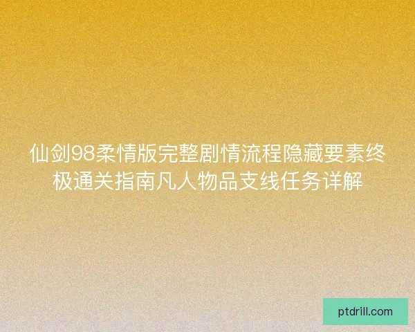 仙剑98柔情版完整剧情流程隐藏要素终极通关指南凡人物品支线任务详解