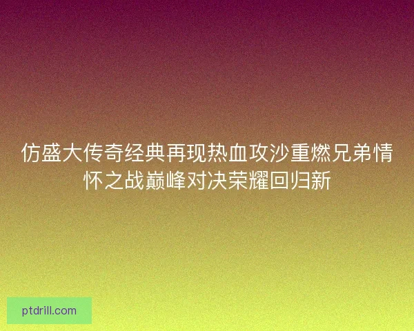 仿盛大传奇经典再现热血攻沙重燃兄弟情怀之战巅峰对决荣耀回归新