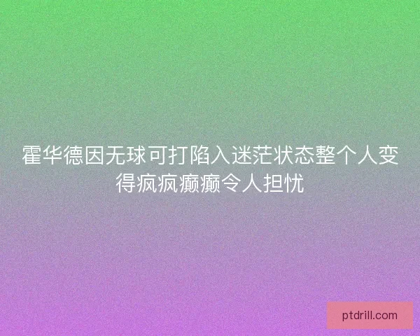霍华德因无球可打陷入迷茫状态整个人变得疯疯癫癫令人担忧