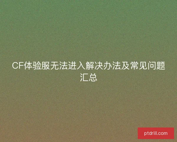 CF体验服无法进入解决办法及常见问题汇总